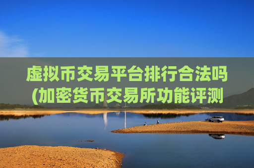 虚拟币交易平台排行合法吗(加密货币交易所功能评测)