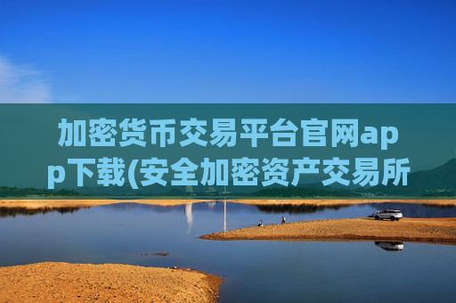 加密货币交易平台官网app下载(安全加密资产交易所推荐)