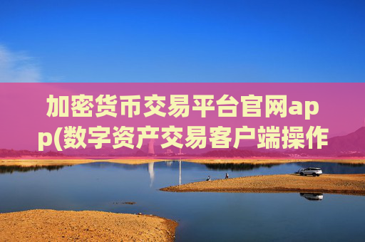 加密货币交易平台官网app(数字资产交易客户端操作)