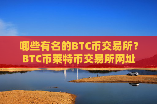 哪些有名的BTC币交易所？BTC币莱特币交易所网址
