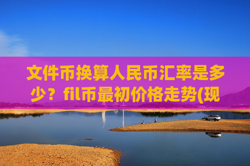 文件币换算人民币汇率是多少？fil币最初价格走势(现价33.9154元)