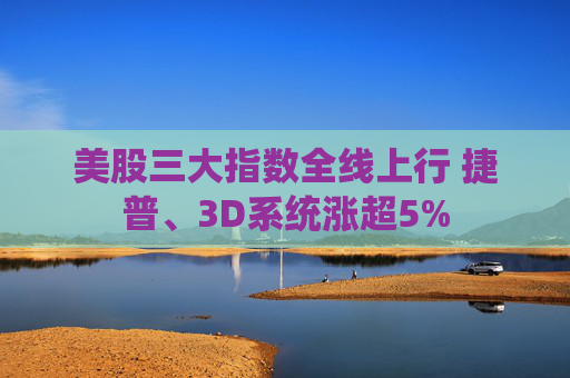 美股三大指数全线上行 捷普、3D系统涨超5%