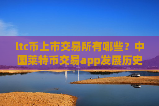 ltc币上市交易所有哪些？中国莱特币交易app发展历史