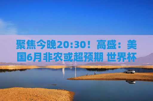 聚焦今晚20:30！高盛：美国6月非农或超预期 世界杯贡献4万岗位