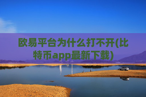 欧易平台为什么打不开(比特币app最新下载)