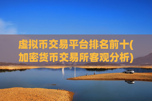 虚拟币交易平台排名前十(加密货币交易所客观分析)