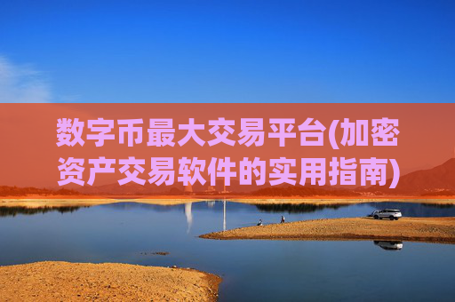 数字币最大交易平台(加密资产交易软件的实用指南)