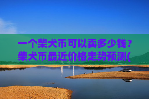 一个柴犬币可以卖多少钱？柴犬币最近价格走势预测(现价0.00015865元)