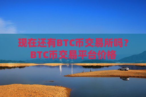 现在还有BTC币交易所吗？BTC币交易平台价格