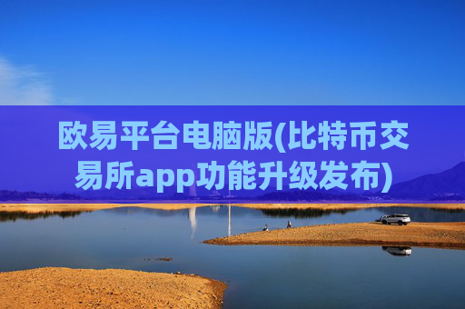 欧易平台电脑版(比特币交易所app功能升级发布)