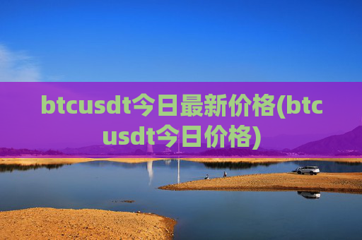 btcusdt今日最新价格(btcusdt今日价格)