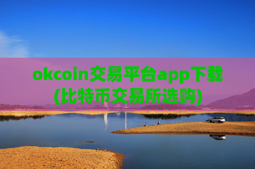 okcoin交易平台app下载(比特币交易所选购)