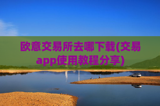 欧意交易所去哪下载(交易app使用教程分享)