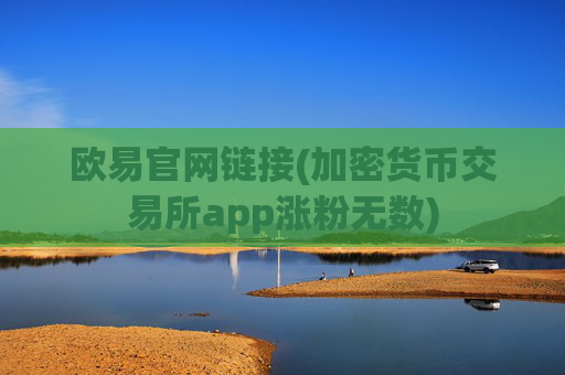 欧易官网链接(加密货币交易所app涨粉无数)