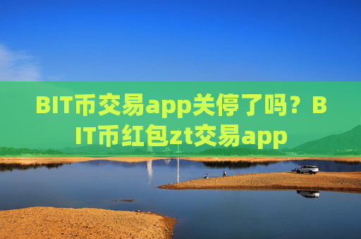 BIT币交易app关停了吗？BIT币红包zt交易app