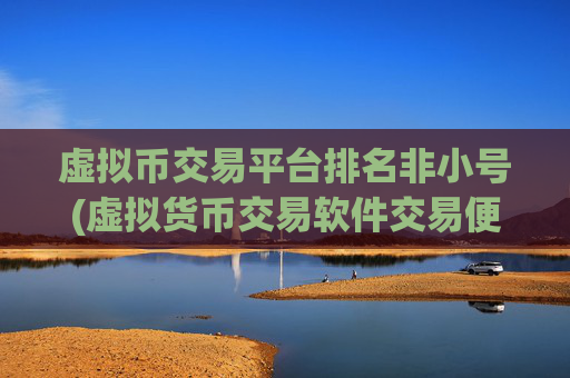 虚拟币交易平台排名非小号(虚拟货币交易软件交易便利快捷)