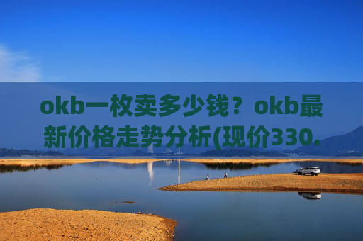 okb一枚卖多少钱?okb最新价格走势分析(现价330.198元)