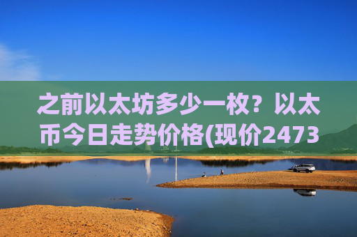 之前以太坊多少一枚？以太币今日走势价格(现价24737.26元)
