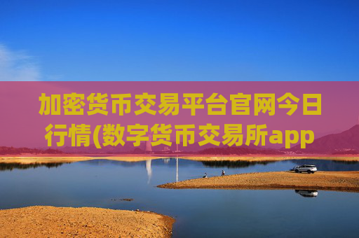 加密货币交易平台官网今日行情(数字货币交易所app选购攻略)