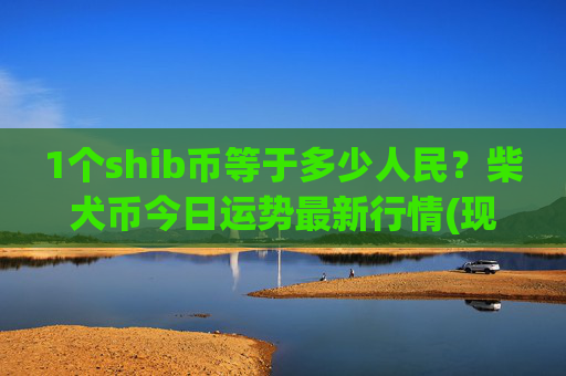 1个shib币等于多少人民？柴犬币今日运势最新行情(现价0.00015141元)