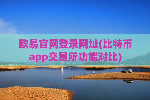 欧易官网登录网址(比特币app交易所功能对比)