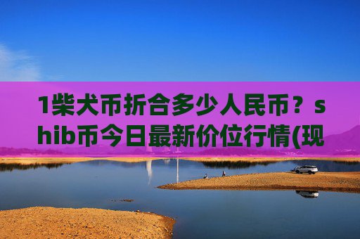 1柴犬币折合多少人民币?shib币今日最新价位行情(现价0.00015365元)