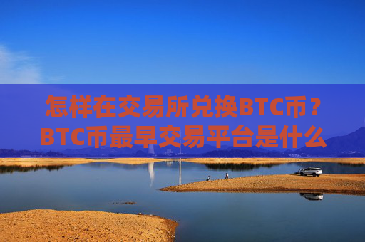 怎样在交易所兑换BTC币？BTC币最早交易平台是什么