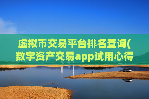 虚拟币交易平台排名查询(数字资产交易app试用心得)