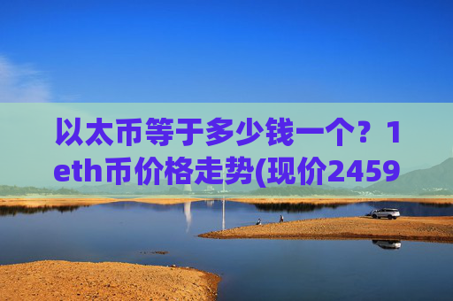 以太币等于多少钱一个？1eth币价格走势(现价24596.35元)