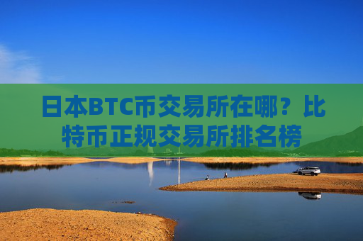 日本BTC币交易所在哪？比特币正规交易所排名榜