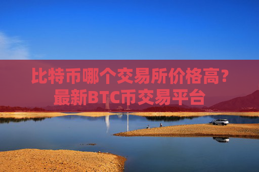 比特币哪个交易所价格高？最新BTC币交易平台