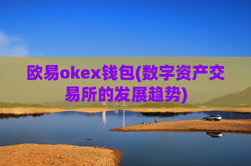 欧易okex钱包(数字资产交易所的发展趋势)