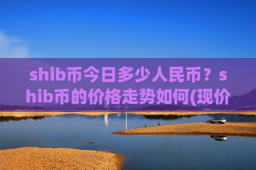 shib币今日多少人民币？shib币的价格走势如何(现价0.00015313元)