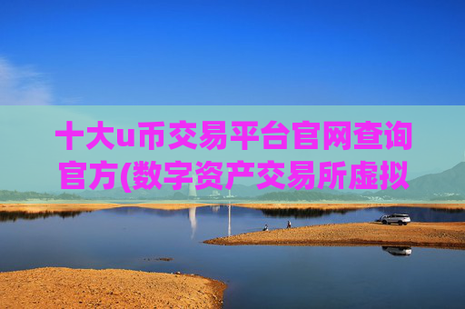 十大u币交易平台官网查询官方(数字资产交易所虚拟币交易软件)