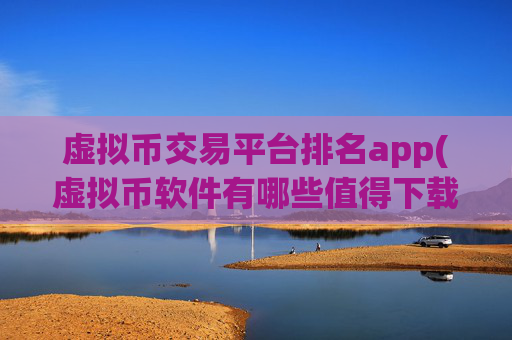 虚拟币交易平台排名app(虚拟币软件有哪些值得下载)