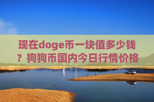 现在doge币一块值多少钱？狗狗币国内今日行情价格(现价2.2471元)