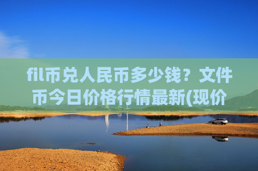 fil币兑人民币多少钱？文件币今日价格行情最新(现价35.6974元)