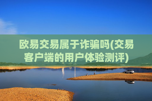 欧易交易属于诈骗吗(交易客户端的用户体验测评)