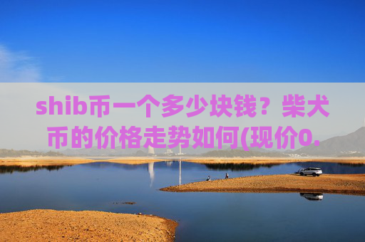 shib币一个多少块钱？柴犬币的价格走势如何(现价0.00015316元)