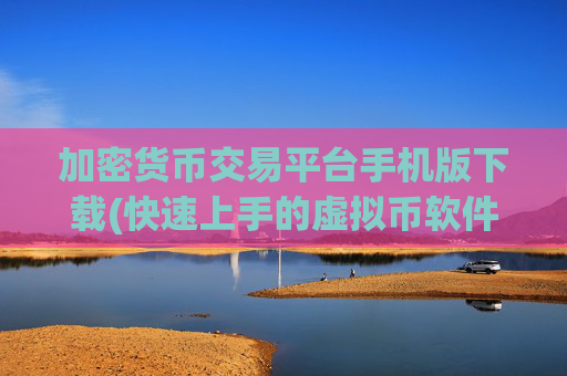 加密货币交易平台手机版下载(快速上手的虚拟币软件指南)