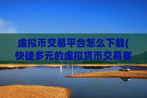 虚拟币交易平台怎么下载(快捷多元的虚拟货币交易客户端)