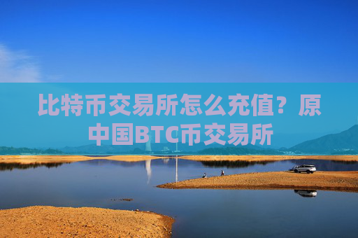 比特币交易所怎么充值？原中国BTC币交易所