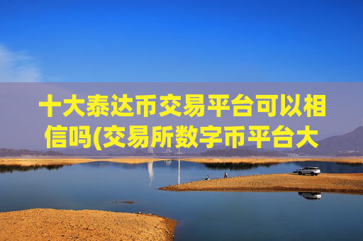 十大泰达币交易平台可以相信吗(交易所数字币平台大比拼)