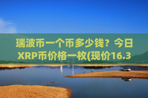 瑞波币一个币多少钱？今日XRP币价格一枚(现价16.3768元)