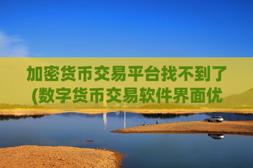 加密货币交易平台找不到了(数字货币交易软件界面优化)
