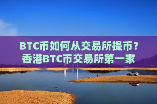 BTC币如何从交易所提币？香港BTC币交易所第一家