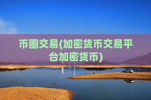 币圈交易(加密货币交易平台加密货币)