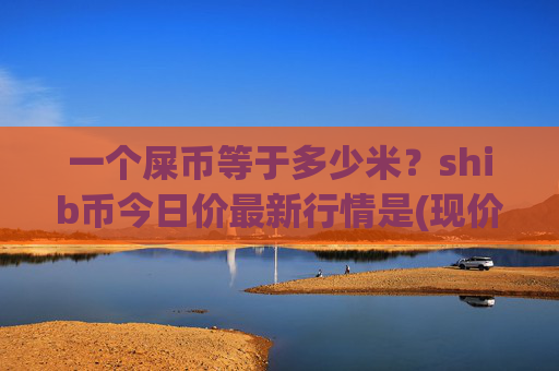 一个屎币等于多少米？shib币今日价最新行情是(现价0.00015461元)