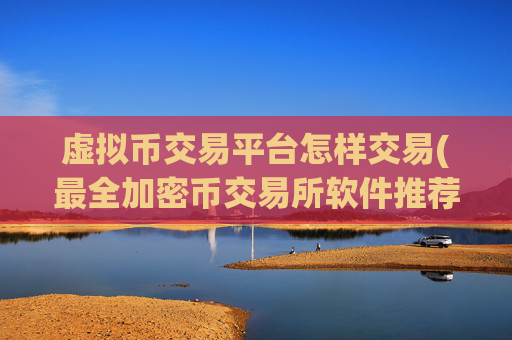 虚拟币交易平台怎样交易(最全加密币交易所软件推荐)