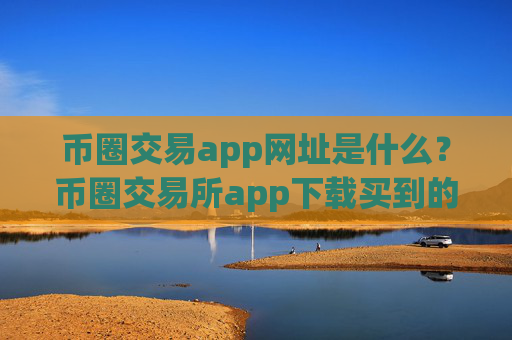 币圈交易app网址是什么？币圈交易所app下载买到的
